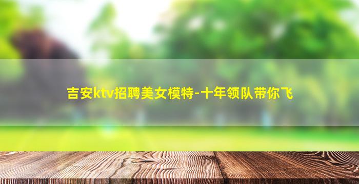 吉安ktv招聘美女模特-十年领队带你飞