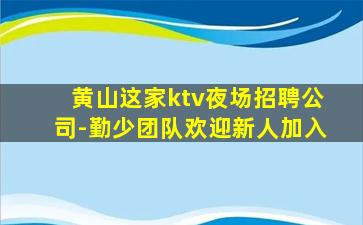 黄山这家ktv夜场招聘公司-勤少团队欢迎新人加入